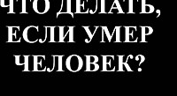 ЧТО ДЕЛАТЬ, ЕСЛИ УМЕР ЧЕЛОВЕК?