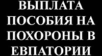 ВЫПЛАТА ПОСОБИЯ НА ПОХОРОНЫ В ЕВПАТОРИИ